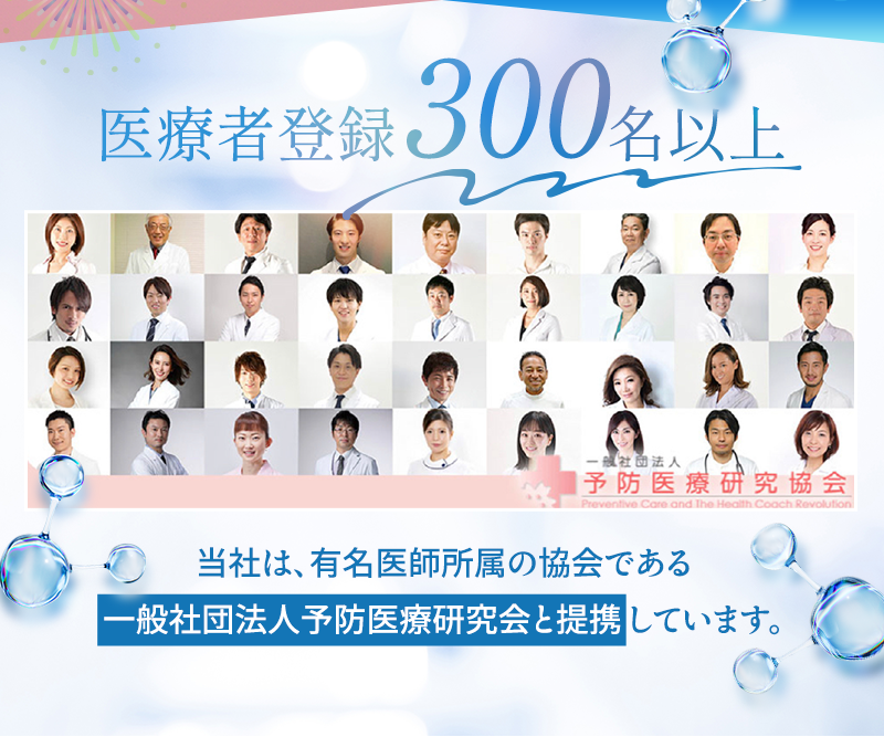 医療者登録300名以上 当社は、有名医師所属の協会である一般社団法人予防医療研究会と連携しています