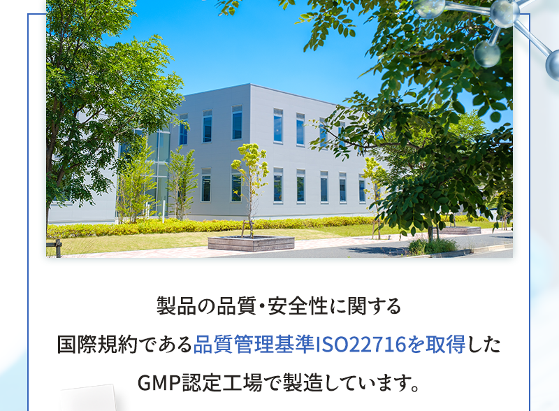製品の品質・安全性に関する国際規約である品質管理基準ISO22716を取得したGMP認定工場で製造しています