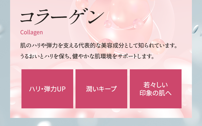 コラーゲン 肌のハリや弾力を支える代表的な美容成分として知られています うるおいとハリを保ち、健やかな肌環境をサポートします ハリ・弾力UP 潤いキープ 若々しい印象の肌へ