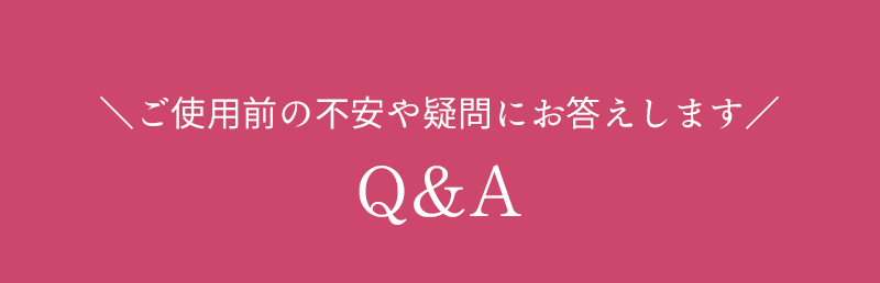 ご使用前の不安や疑問にお答えします