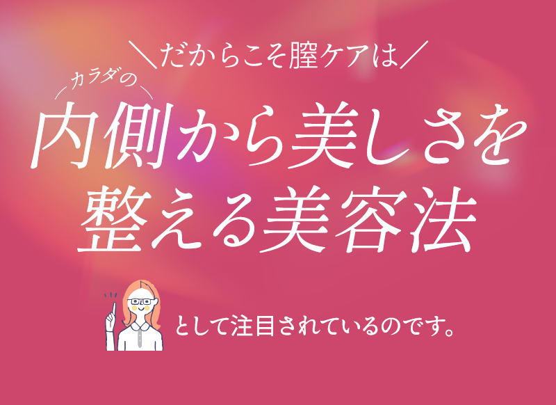だからこそ膣ケアはカラダの内側から美しさを整える美容法として注目されているのです