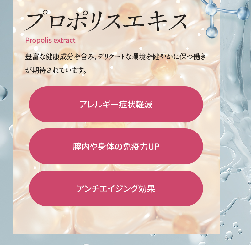 プロポリスエキス 豊富な健康成分を含み、デリケートな環境を健やかに保つ働きが期待されています アレルギー症状ケア 膣内や身体の免疫力サポート アンチエイジング効果
