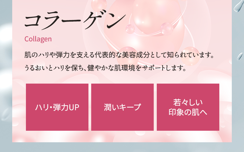コラーゲン 肌のハリや弾力を支える代表的な美容成分として知られています うるおいとハリを保ち、健やかな肌環境をサポートします ハリ・弾力UP 潤いキープ 若々しい印象の肌へ